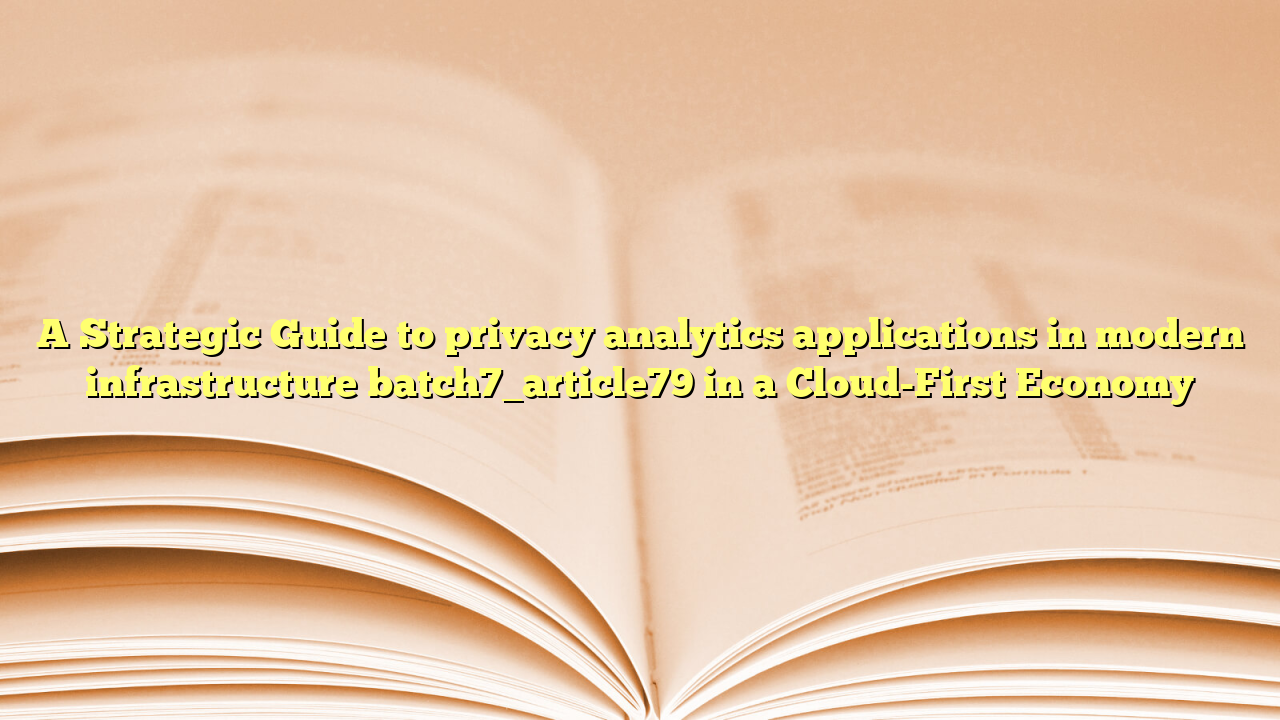 A Strategic Guide to privacy analytics applications in modern infrastructure batch7_article79 in a Cloud-First Economy