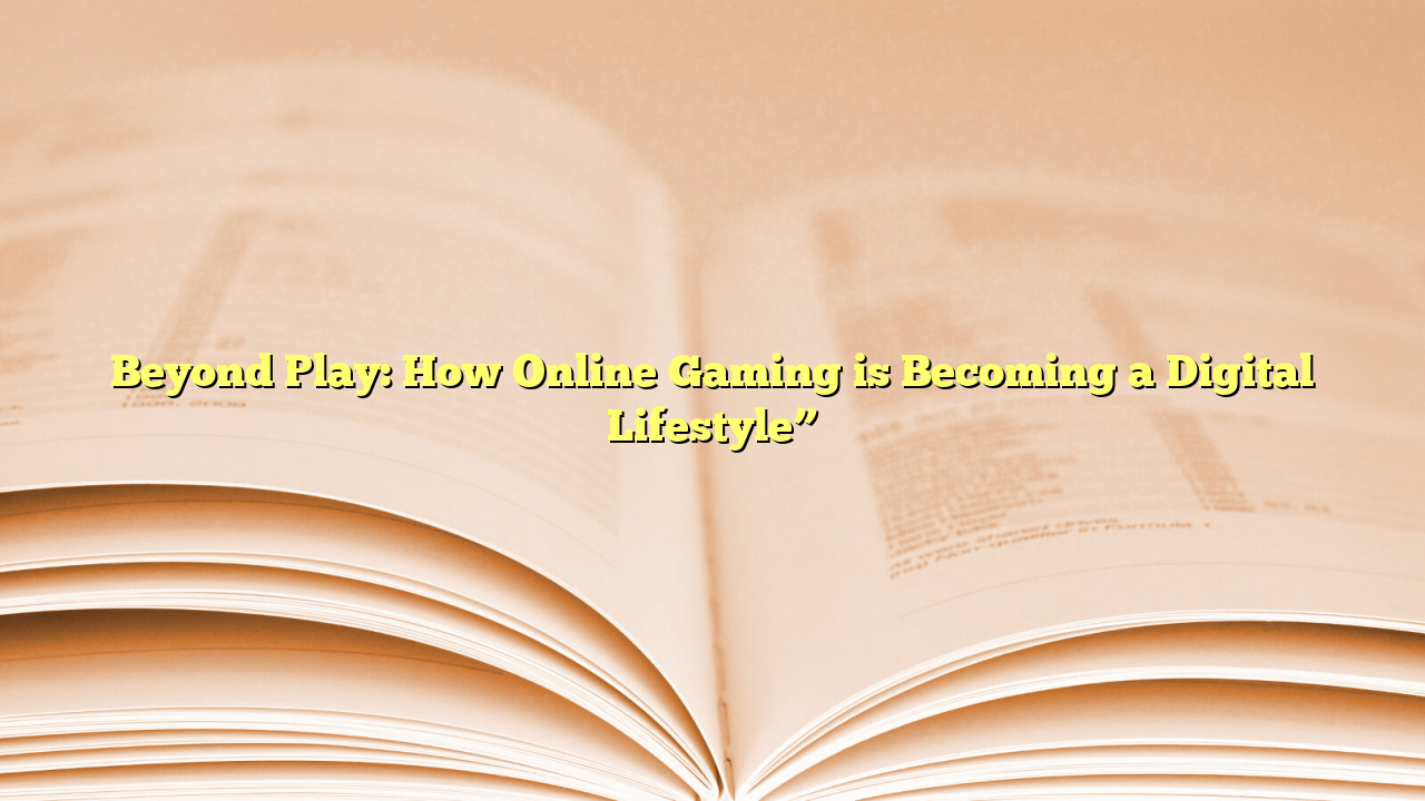 Beyond Play: How Online Gaming is Becoming a Digital Lifestyle”