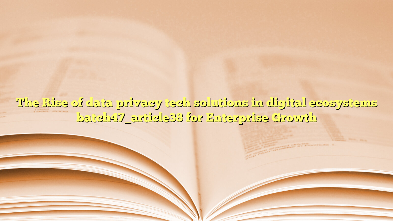 The Rise of data privacy tech solutions in digital ecosystems batch47_article38 for Enterprise Growth